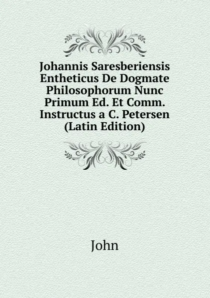 Обложка книги Johannis Saresberiensis Entheticus De Dogmate Philosophorum Nunc Primum Ed. Et Comm. Instructus a C. Petersen (Latin Edition), John