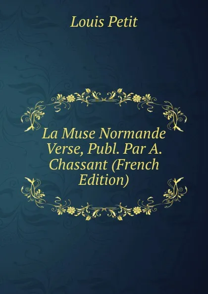 Обложка книги La Muse Normande Verse, Publ. Par A. Chassant (French Edition), Louis Petit