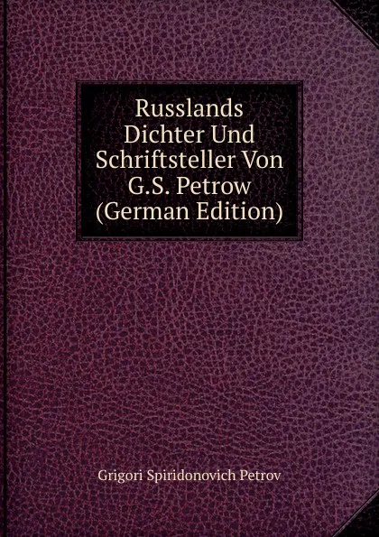 Обложка книги Russlands Dichter Und Schriftsteller Von G.S. Petrow (German Edition), Grigori Spiridonovich Petrov