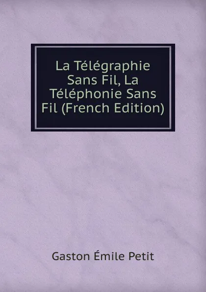 Обложка книги La Telegraphie Sans Fil, La Telephonie Sans Fil (French Edition), Gaston Émile Petit