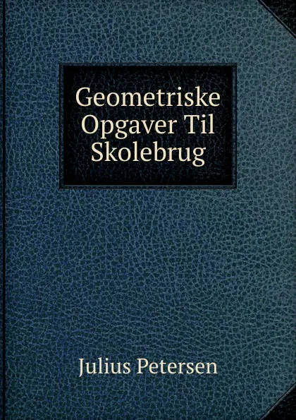 Обложка книги Geometriske Opgaver Til Skolebrug, Julius Petersen