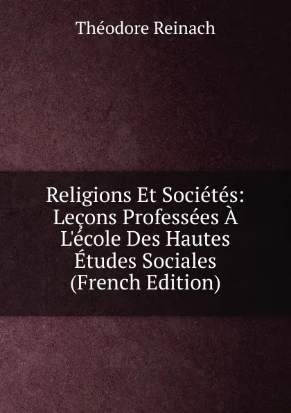 Обложка книги Religions Et Societes: Lecons Professees A L.ecole Des Hautes Etudes Sociales (French Edition), Théodore Reinach