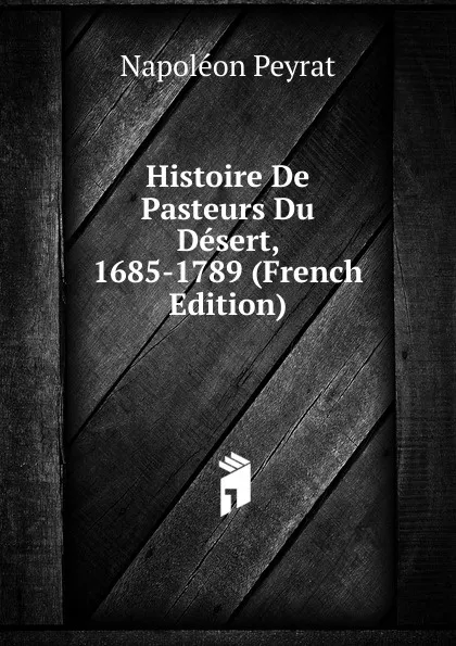 Обложка книги Histoire De Pasteurs Du Desert, 1685-1789 (French Edition), Napoléon Peyrat