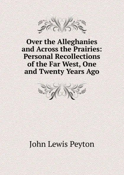 Обложка книги Over the Alleghanies and Across the Prairies: Personal Recollections of the Far West, One and Twenty Years Ago, John Lewis Peyton