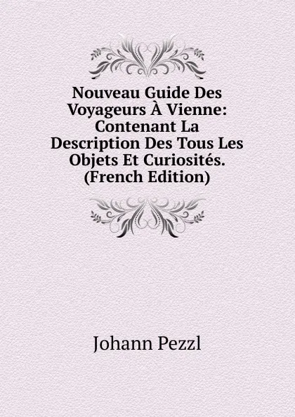 Обложка книги Nouveau Guide Des Voyageurs A Vienne: Contenant La Description Des Tous Les Objets Et Curiosites. (French Edition), Johann Pezzl