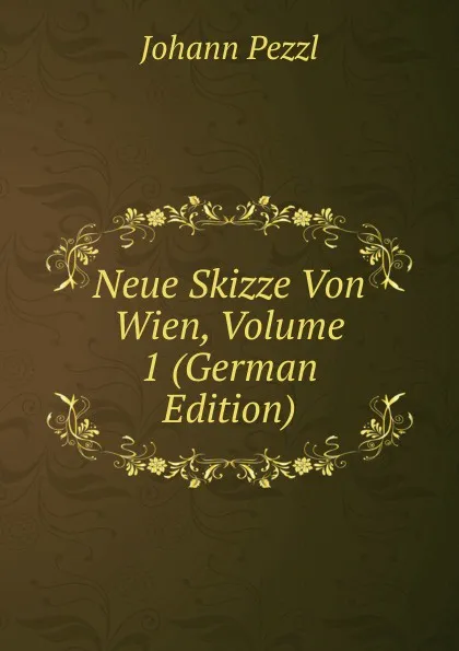 Обложка книги Neue Skizze Von Wien, Volume 1 (German Edition), Johann Pezzl