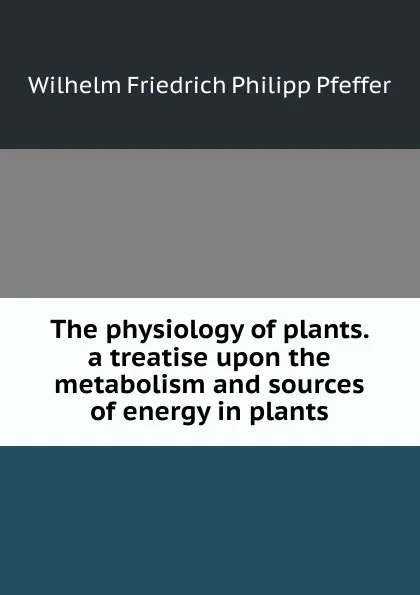 Обложка книги The physiology of plants. a treatise upon the metabolism and sources of energy in plants, Wilhelm Friedrich Philipp Pfeffer