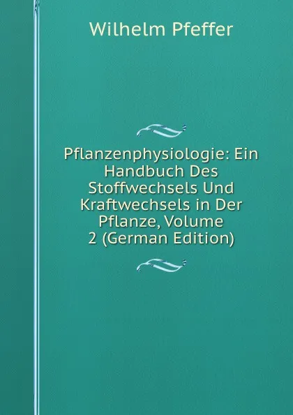 Обложка книги Pflanzenphysiologie: Ein Handbuch Des Stoffwechsels Und Kraftwechsels in Der Pflanze, Volume 2 (German Edition), Wilhelm Pfeffer