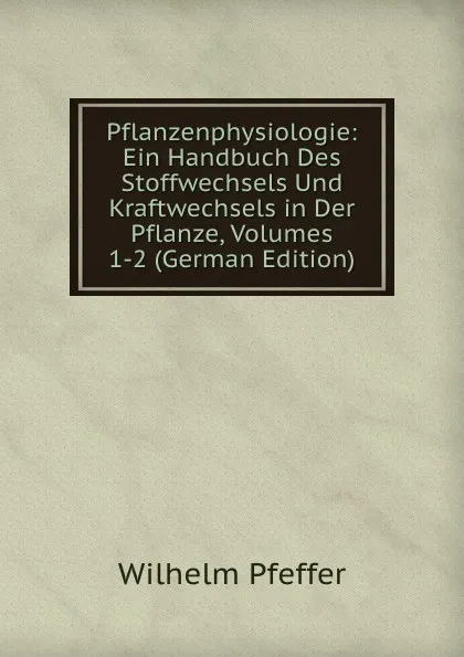 Обложка книги Pflanzenphysiologie: Ein Handbuch Des Stoffwechsels Und Kraftwechsels in Der Pflanze, Volumes 1-2 (German Edition), Wilhelm Pfeffer