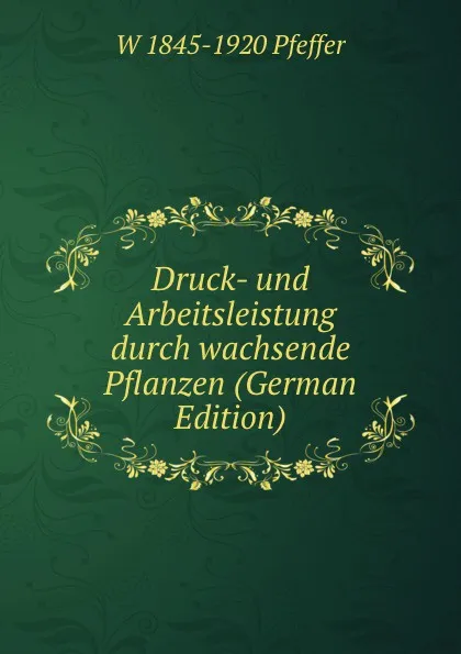 Обложка книги Druck- und Arbeitsleistung durch wachsende Pflanzen (German Edition), W 1845-1920 Pfeffer