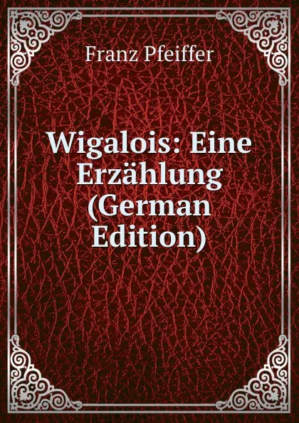 Обложка книги Wigalois: Eine Erzahlung (German Edition), Franz Pfeiffer