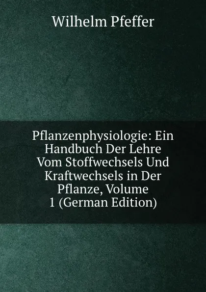 Обложка книги Pflanzenphysiologie: Ein Handbuch Der Lehre Vom Stoffwechsels Und Kraftwechsels in Der Pflanze, Volume 1 (German Edition), Wilhelm Pfeffer