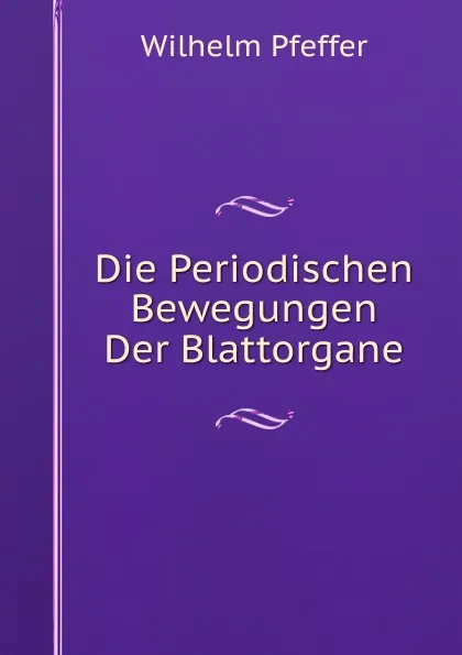 Обложка книги Die Periodischen Bewegungen Der Blattorgane, Wilhelm Pfeffer