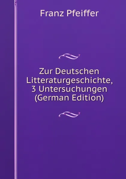 Обложка книги Zur Deutschen Litteraturgeschichte, 3 Untersuchungen (German Edition), Franz Pfeiffer