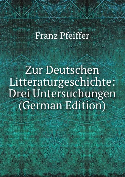 Обложка книги Zur Deutschen Litteraturgeschichte: Drei Untersuchungen (German Edition), Franz Pfeiffer