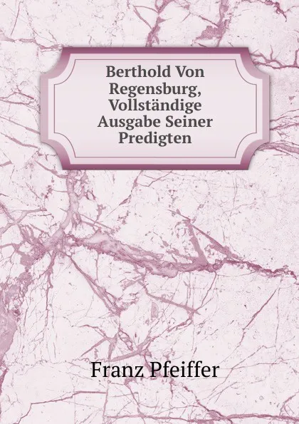 Обложка книги Berthold Von Regensburg, Vollstandige Ausgabe Seiner Predigten, Franz Pfeiffer