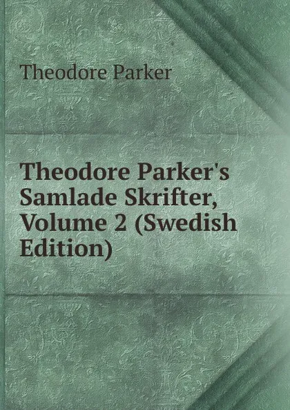 Обложка книги Theodore Parker.s Samlade Skrifter, Volume 2 (Swedish Edition), Theodore Parker