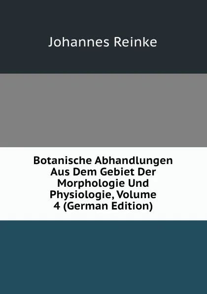 Обложка книги Botanische Abhandlungen Aus Dem Gebiet Der Morphologie Und Physiologie, Volume 4 (German Edition), Johannes Reinke