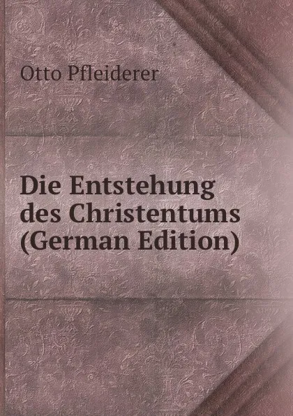 Обложка книги Die Entstehung des Christentums (German Edition), Otto Pfleiderer