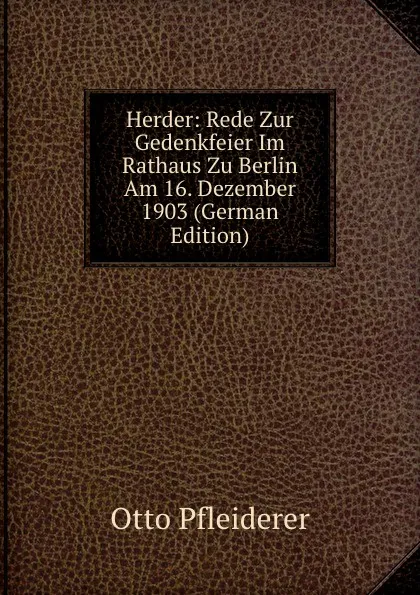 Обложка книги Herder: Rede Zur Gedenkfeier Im Rathaus Zu Berlin Am 16. Dezember 1903 (German Edition), Otto Pfleiderer