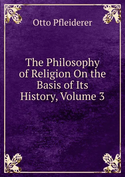 Обложка книги The Philosophy of Religion On the Basis of Its History, Volume 3, Otto Pfleiderer