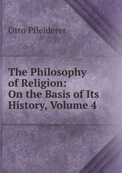 Обложка книги The Philosophy of Religion: On the Basis of Its History, Volume 4, Otto Pfleiderer