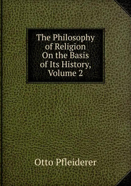 Обложка книги The Philosophy of Religion On the Basis of Its History, Volume 2, Otto Pfleiderer