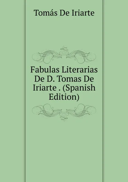 Обложка книги Fabulas Literarias De D. Tomas De Iriarte . (Spanish Edition), Tomás De Iriarte