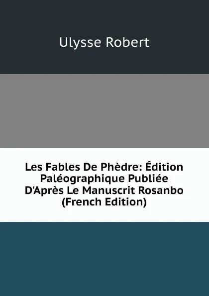 Обложка книги Les Fables De Phedre: Edition Paleographique Publiee D.Apres Le Manuscrit Rosanbo (French Edition), Ulysse Robert