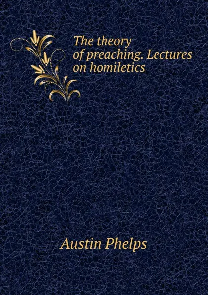 Обложка книги The theory of preaching. Lectures on homiletics, Austin Phelps