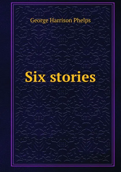 Обложка книги Six stories, George Harrison Phelps