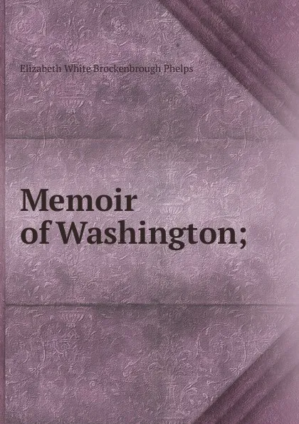 Обложка книги Memoir of Washington;, Elizabeth White Brockenbrough Phelps