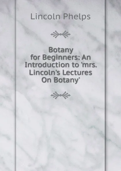 Обложка книги Botany for Beginners: An Introduction to .mrs. Lincoln.s Lectures On Botany., Lincoln Phelps