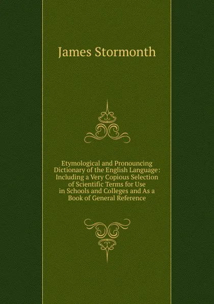 Обложка книги Etymological and Pronouncing Dictionary of the English Language: Including a Very Copious Selection of Scientific Terms for Use in Schools and Colleges and As a Book of General Reference, James Stormonth