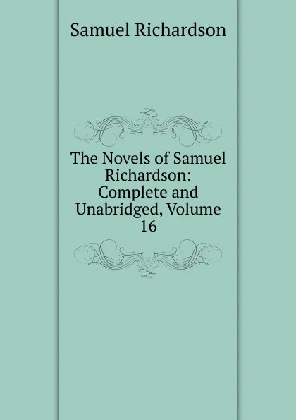 Обложка книги The Novels of Samuel Richardson: Complete and Unabridged, Volume 16, Samuel Richardson