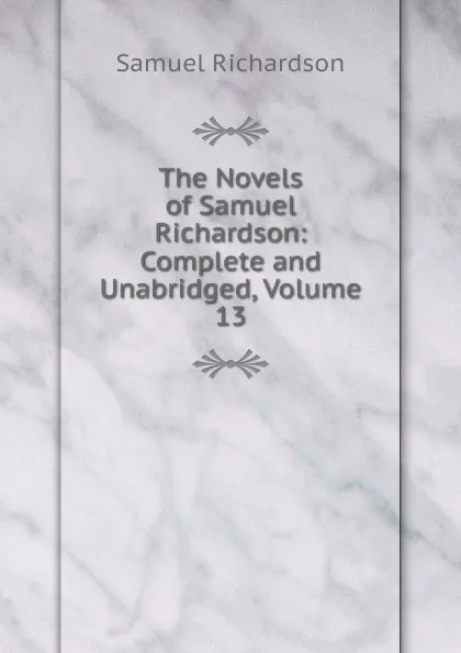 Обложка книги The Novels of Samuel Richardson: Complete and Unabridged, Volume 13, Samuel Richardson