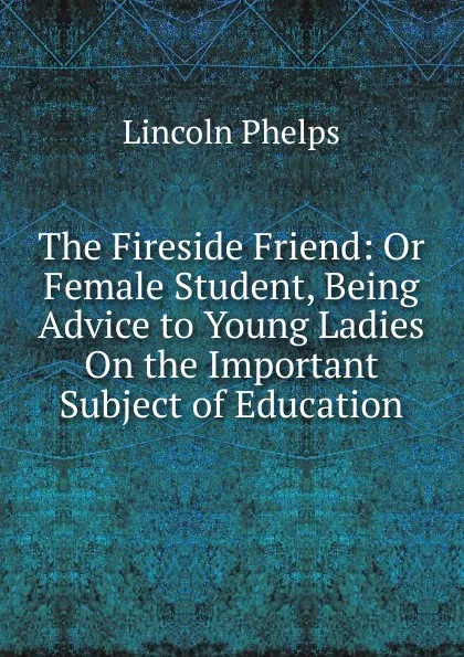 Обложка книги The Fireside Friend: Or Female Student, Being Advice to Young Ladies On the Important Subject of Education, Lincoln Phelps