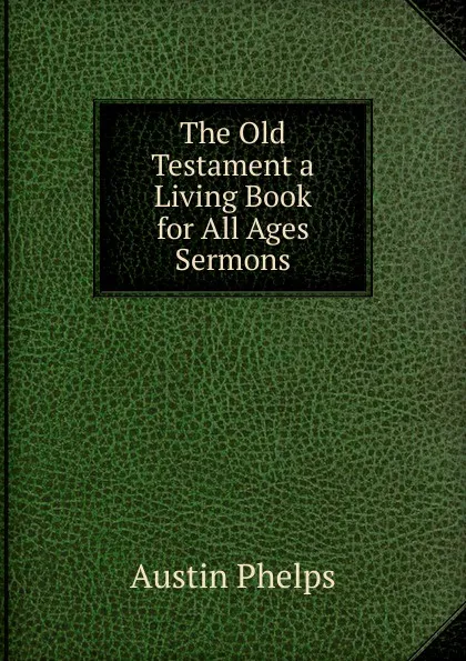 Обложка книги The Old Testament a Living Book for All Ages Sermons., Austin Phelps