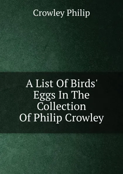 Обложка книги A List Of Birds. Eggs In The Collection Of Philip Crowley, Crowley Philip