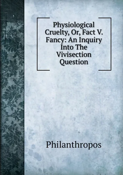 Обложка книги Physiological Cruelty, Or, Fact V. Fancy: An Inquiry Into The Vivisection Question, Philanthropos