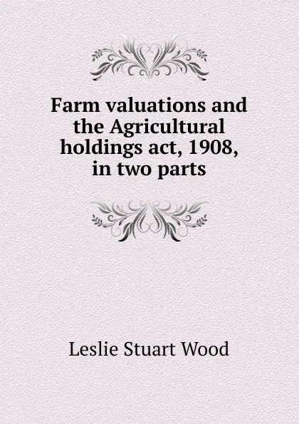 Обложка книги Farm valuations and the Agricultural holdings act, 1908, in two parts, Leslie Stuart Wood