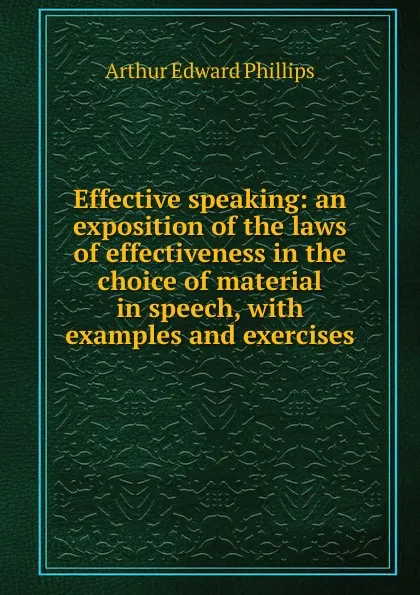 Обложка книги Effective speaking: an exposition of the laws of effectiveness in the choice of material in speech, with examples and exercises, Arthur Edward Phillips