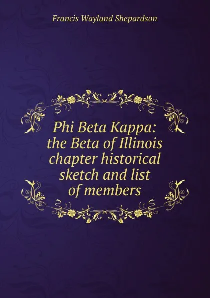 Обложка книги Phi Beta Kappa: the Beta of Illinois chapter historical sketch and list of members, Francis Wayland Shepardson