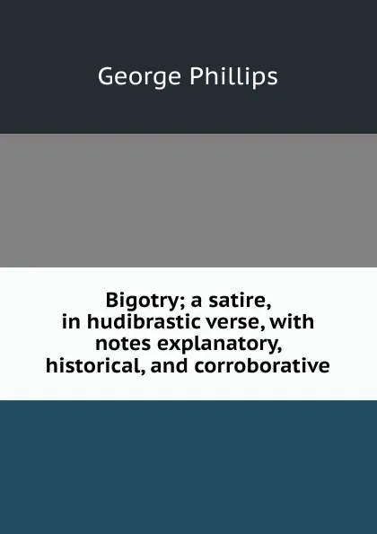 Обложка книги Bigotry; a satire, in hudibrastic verse, with notes explanatory, historical, and corroborative, George Phillips