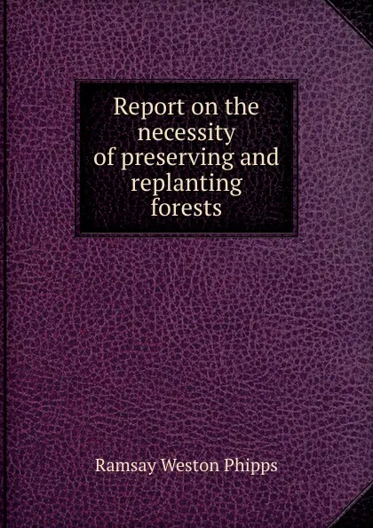 Обложка книги Report on the necessity of preserving and replanting forests., Ramsay Weston Phipps