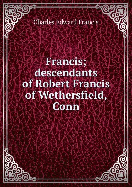 Обложка книги Francis; descendants of Robert Francis of Wethersfield, Conn, Charles Edward Francis