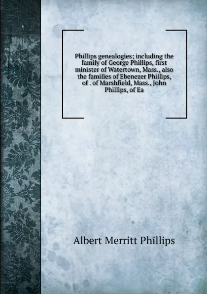 Обложка книги Phillips genealogies; including the family of George Phillips, first minister of Watertown, Mass., also the families of Ebenezer Phillips, of . of Marshfield, Mass., John Phillips, of Ea, Albert Merritt Phillips