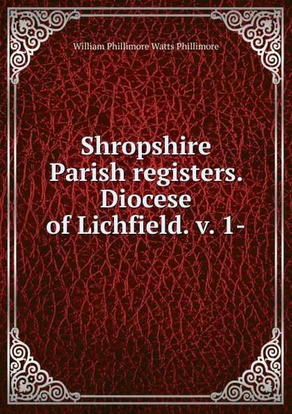 Обложка книги Shropshire Parish registers. Diocese of Lichfield. v. 1-, William Phillimore Watts Phillimore