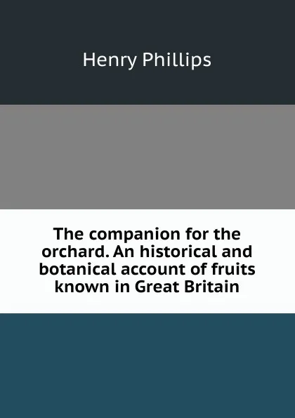 Обложка книги The companion for the orchard. An historical and botanical account of fruits known in Great Britain, Henry Phillips