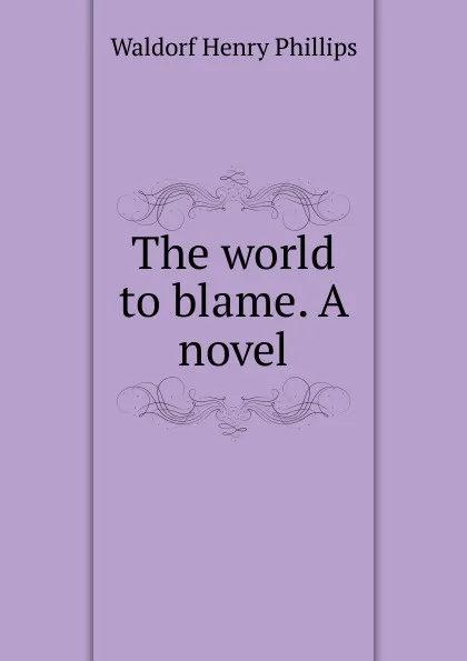 Обложка книги The world to blame. A novel, Waldorf Henry Phillips